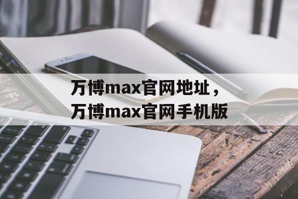 万博max官网地址，万博max官网手机版