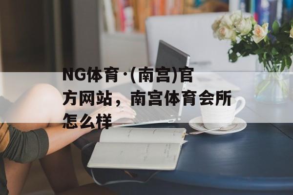 NG体育·(南宫)官方网站，南宫体育会所怎么样