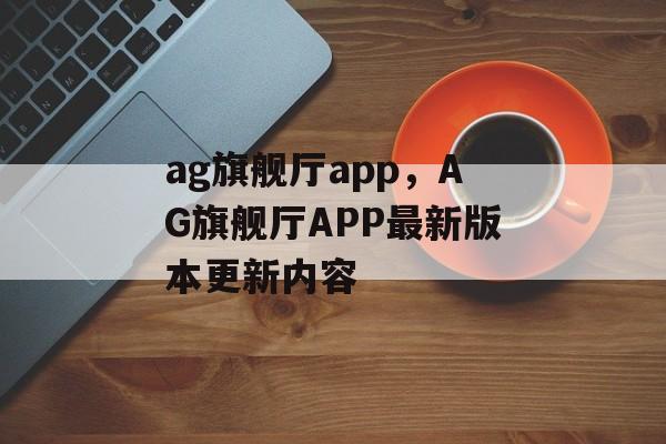 ag旗舰厅app，AG旗舰厅APP最新版本更新内容