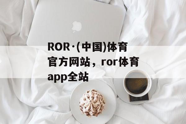 ROR·(中国)体育官方网站，ror体育app全站