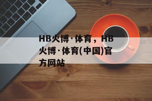 HB火博·体育，HB火博·体育(中国)官方网站