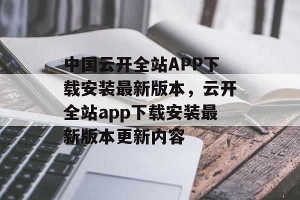 中国云开全站APP下载安装最新版本，云开全站app下载安装最新版本更新内容