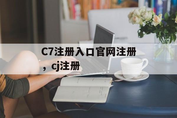 C7注册入口官网注册，cj注册