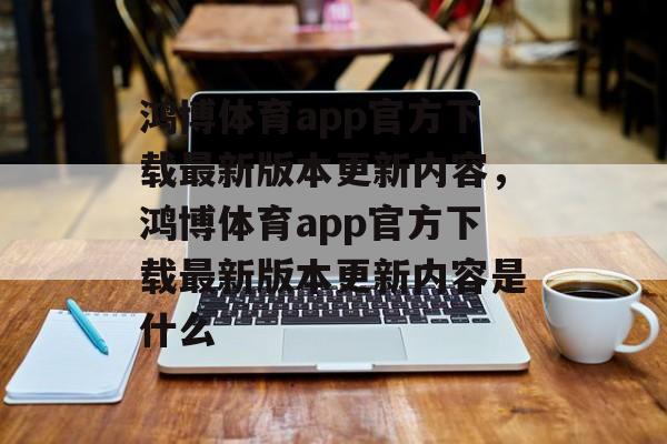 鸿博体育app官方下载最新版本更新内容，鸿博体育app官方下载最新版本更新内容是什么