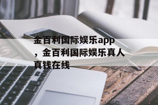 金百利国际娱乐app，金百利国际娱乐真人真钱在线