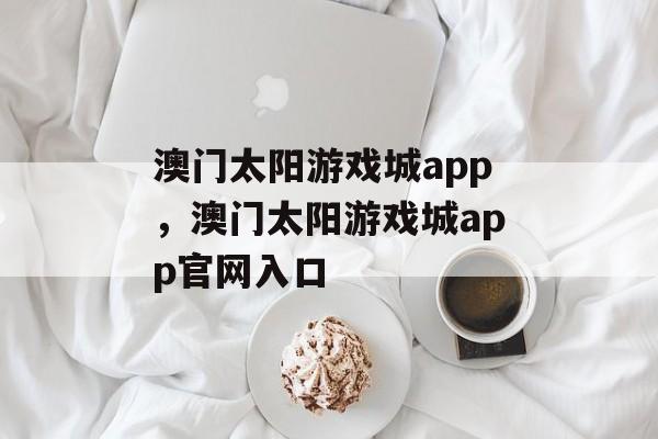 澳门太阳游戏城app，澳门太阳游戏城app官网入口