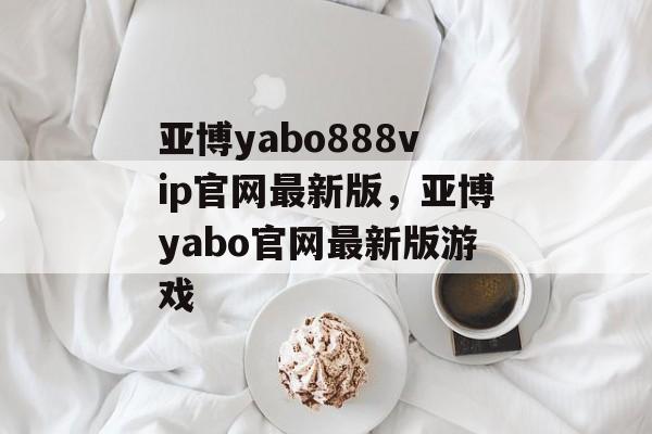 亚博yabo888vip官网最新版，亚博yabo官网最新版游戏