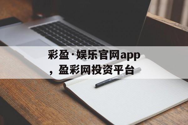 彩盈·娱乐官网app，盈彩网投资平台