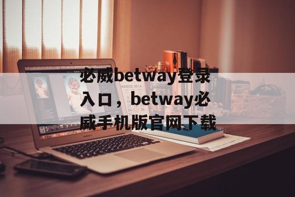 必威betway登录入口，betway必威手机版官网下载