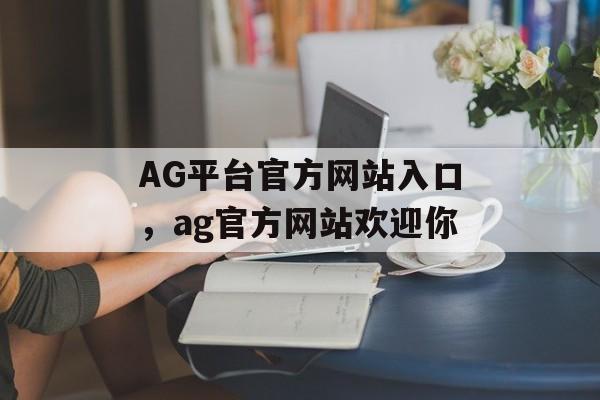 AG平台官方网站入口，ag官方网站欢迎你