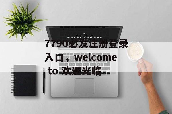 7790必发注册登录入口，welcome to 欢迎光临