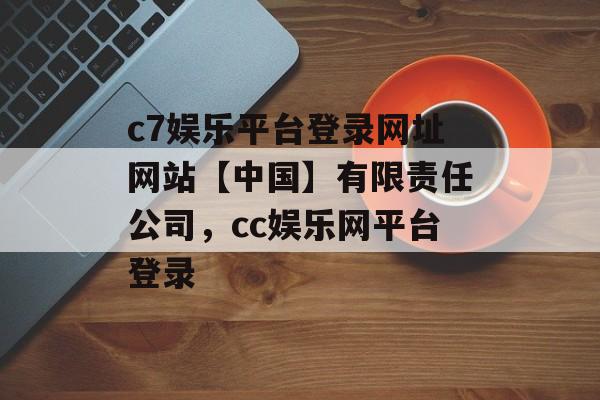 c7娱乐平台登录网址网站【中国】有限责任公司，cc娱乐网平台登录