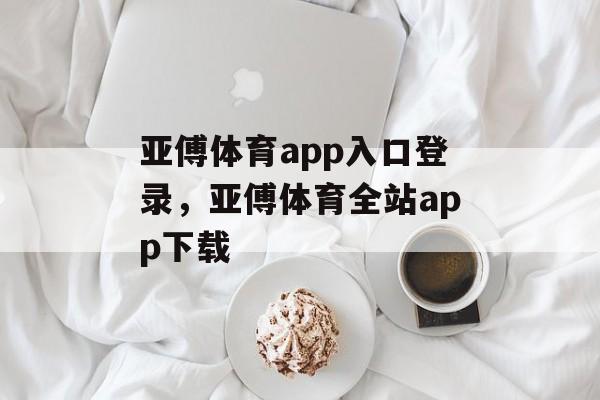 亚傅体育app入口登录，亚傅体育全站app下载