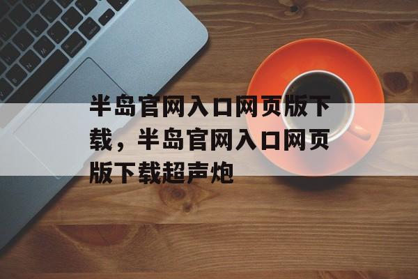 半岛官网入口网页版下载，半岛官网入口网页版下载超声炮